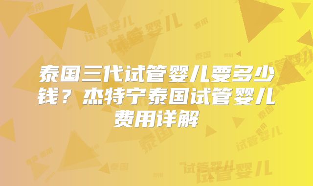 泰国三代试管婴儿要多少钱？杰特宁泰国试管婴儿费用详解