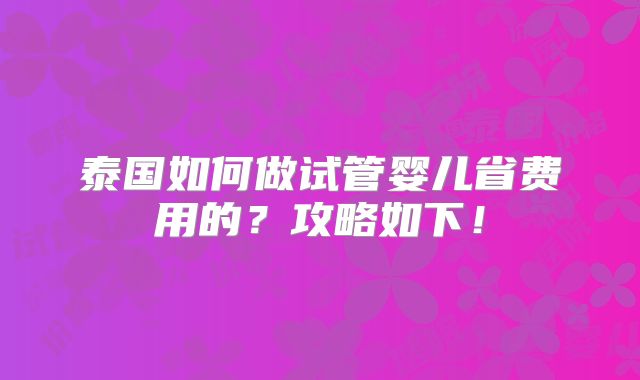 泰国如何做试管婴儿省费用的？攻略如下！