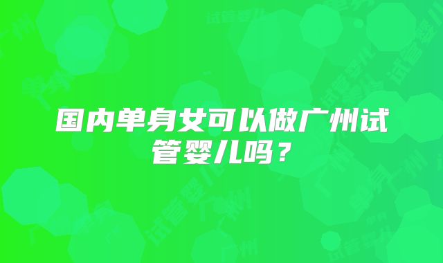 国内单身女可以做广州试管婴儿吗?