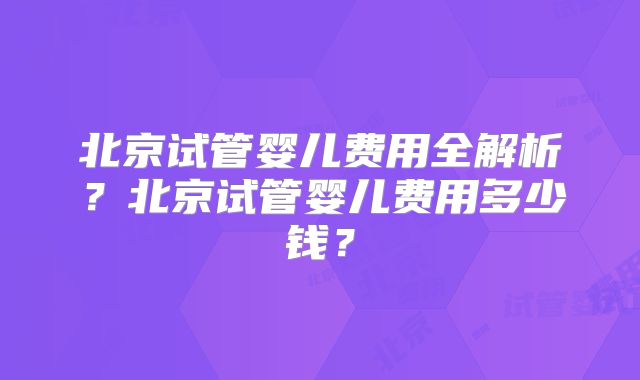 北京试管婴儿费用全解析？北京试管婴儿费用多少钱？