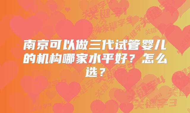 南京可以做三代试管婴儿的机构哪家水平好？怎么选？