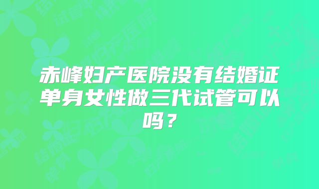 赤峰妇产医院没有结婚证单身女性做三代试管可以吗？