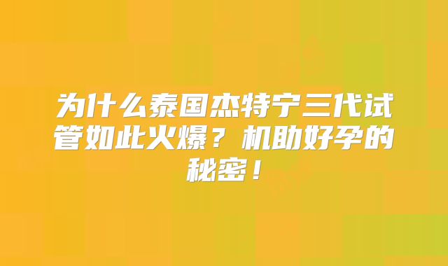 为什么泰国杰特宁三代试管如此火爆？机助好孕的秘密！