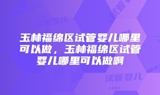 玉林福绵区试管婴儿哪里可以做，玉林福绵区试管婴儿哪里可以做啊