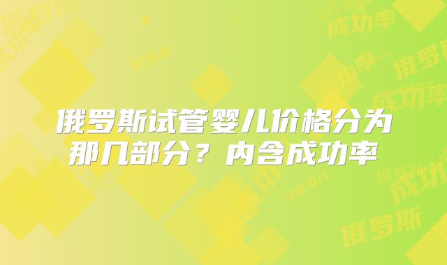 俄罗斯试管婴儿价格分为那几部分？内含成功率