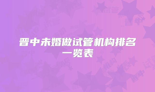 晋中未婚做试管机构排名一览表