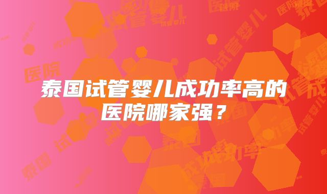 泰国试管婴儿成功率高的医院哪家强?