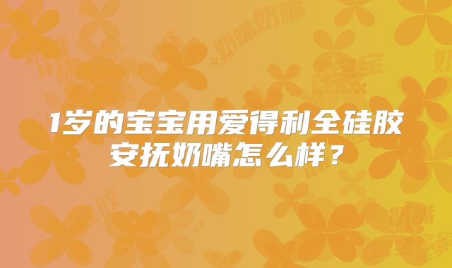 1岁的宝宝用爱得利全硅胶安抚奶嘴怎么样？