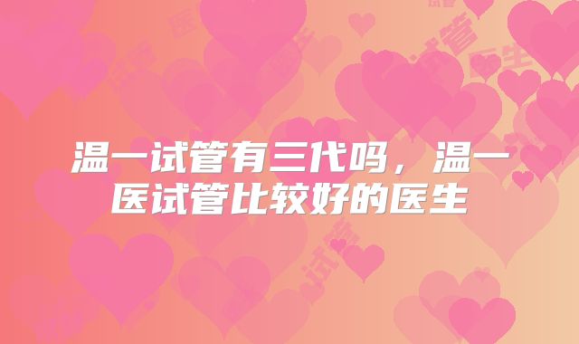 温一试管有三代吗,温一医试管比较好的医生