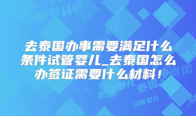去泰国办事需要满足什么条件试管婴儿_去泰国怎么办签证需要什么材料!