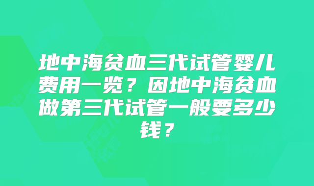 地中海贫血三代试管婴儿费用一览?因地中海贫血做第三代试管一般要多少钱?