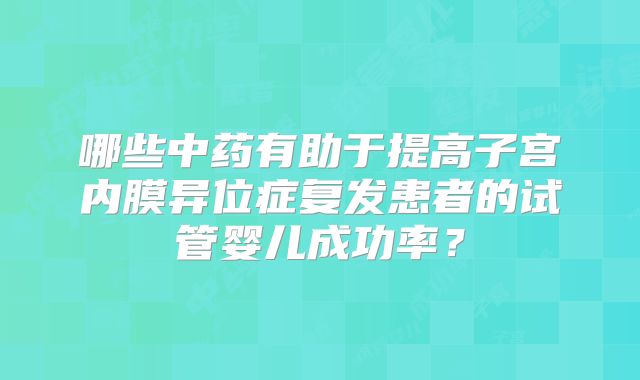 哪些中药有助于提高子宫内膜异位症复发患者的试管婴儿成功率?