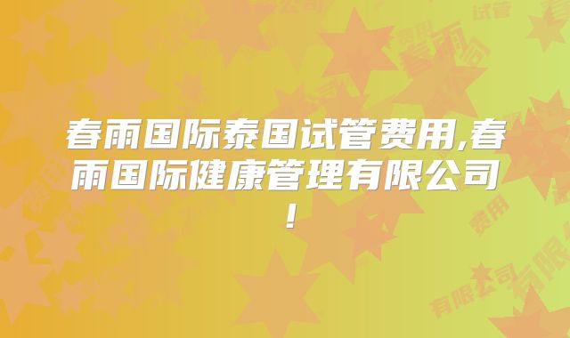 春雨国际泰国试管费用,春雨国际健康管理有限公司！