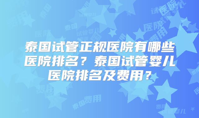 泰国试管正规医院有哪些医院排名？泰国试管婴儿医院排名及费用？