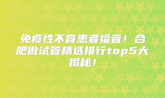 免疫性不育患者福音！合肥做试管精选排行top5大揭秘！