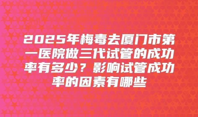 2025年梅毒去厦门市第一医院做三代试管的成功率有多少？影响试管成功率的因素有哪些