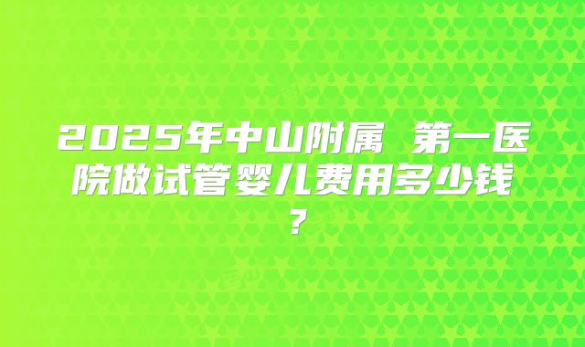 2025年中山附属 第一医院做试管婴儿费用多少钱？