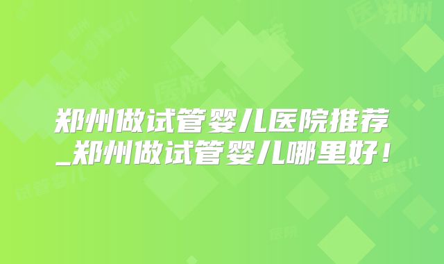 郑州做试管婴儿医院推荐_郑州做试管婴儿哪里好！