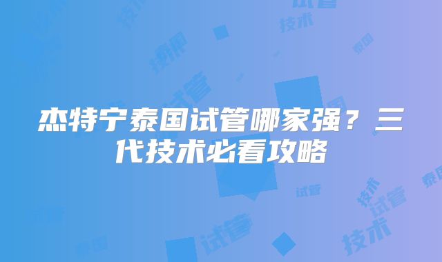 杰特宁泰国试管哪家强?三代技术必看攻略