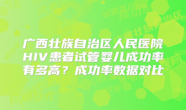 广西壮族自治区人民医院HIV患者试管婴儿成功率有多高？成功率数据对比