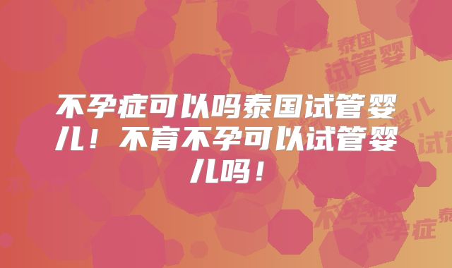 不孕症可以吗泰国试管婴儿！不育不孕可以试管婴儿吗！