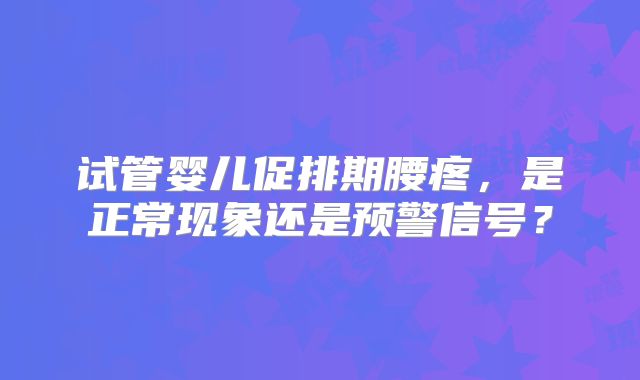 试管婴儿促排期腰疼，是正常现象还是预警信号？
