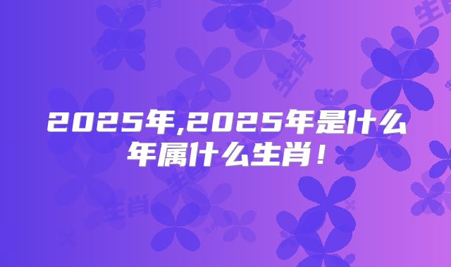 2025年,2025年是什么年属什么生肖!