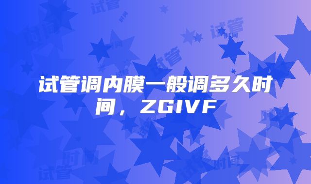 试管调内膜一般调多久时间，ZGIVF