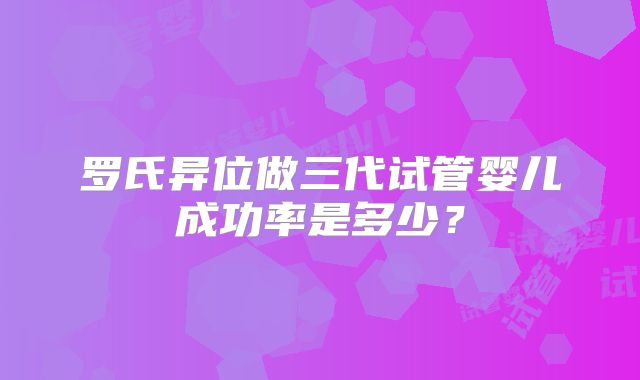 罗氏异位做三代试管婴儿成功率是多少?