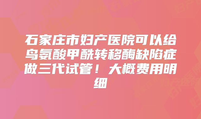 石家庄市妇产医院可以给鸟氨酸甲酰转移酶缺陷症做三代试管！大概费用明细