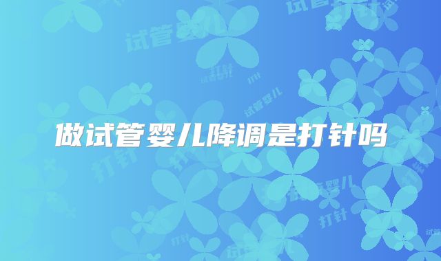 做试管婴儿降调是打针吗