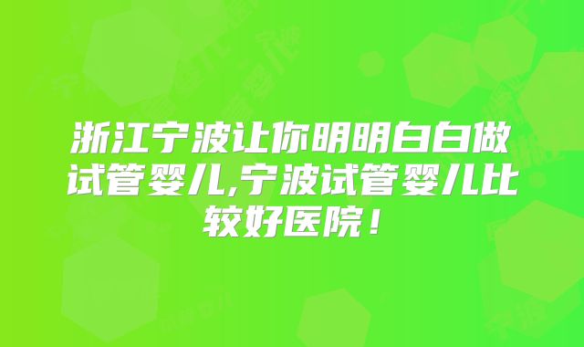 浙江宁波让你明明白白做试管婴儿,宁波试管婴儿比较好医院！