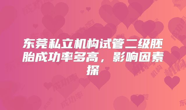 东莞私立机构试管二级胚胎成功率多高，影响因素探