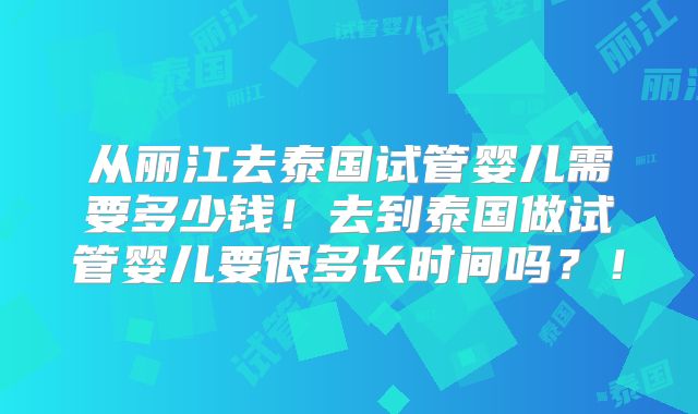 从丽江去泰国试管婴儿需要多少钱!去到泰国做试管婴儿要很多长时间吗?!