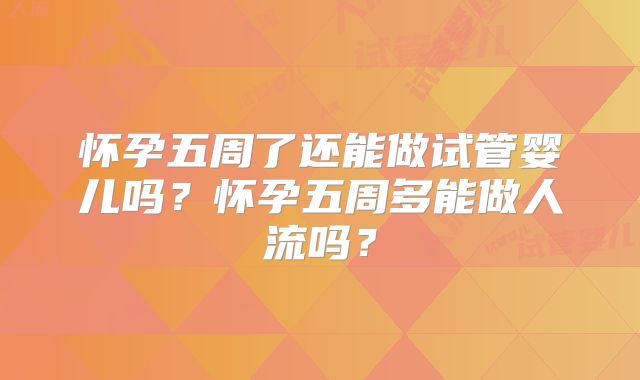 怀孕五周了还能做试管婴儿吗？怀孕五周多能做人流吗？