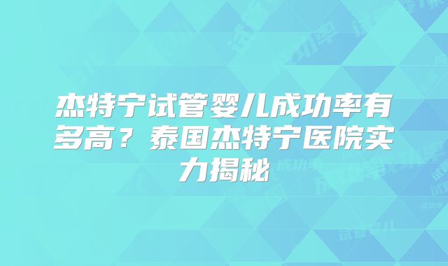 杰特宁试管婴儿成功率有多高？泰国杰特宁医院实力揭秘