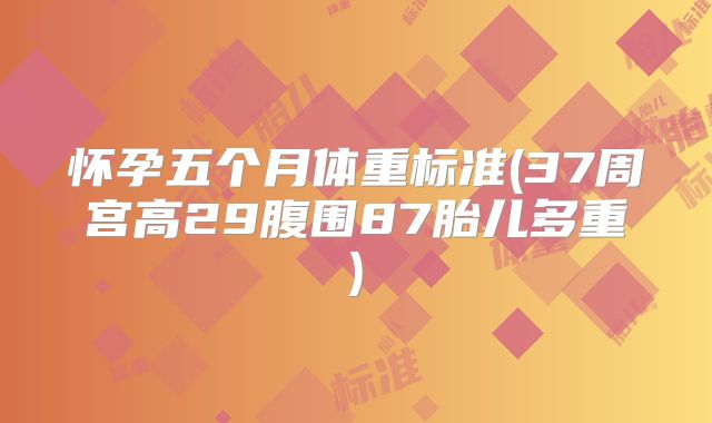 怀孕五个月体重标准(37周宫高29腹围87胎儿多重)