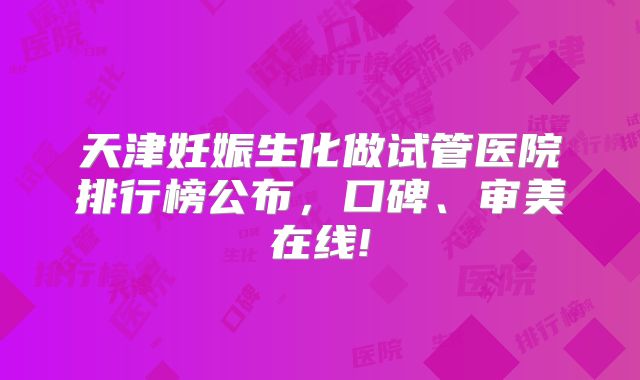 天津妊娠生化做试管医院排行榜公布,口碑、审美在线!