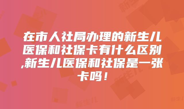 在市人社局办理的新生儿医保和社保卡有什么区别,新生儿医保和社保是一张卡吗!