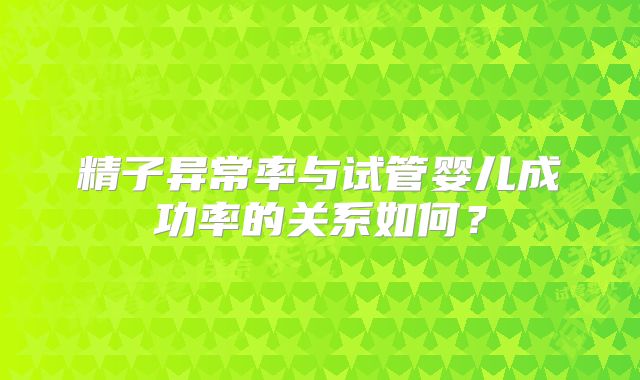 精子异常率与试管婴儿成功率的关系如何？