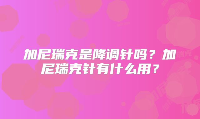 加尼瑞克是降调针吗？加尼瑞克针有什么用？