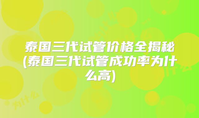 泰国三代试管价格全揭秘(泰国三代试管成功率为什么高)