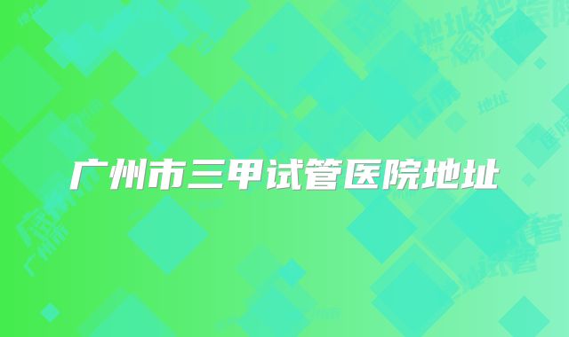 广州市三甲试管医院地址