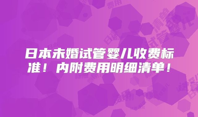 日本未婚试管婴儿收费标准!内附费用明细清单!