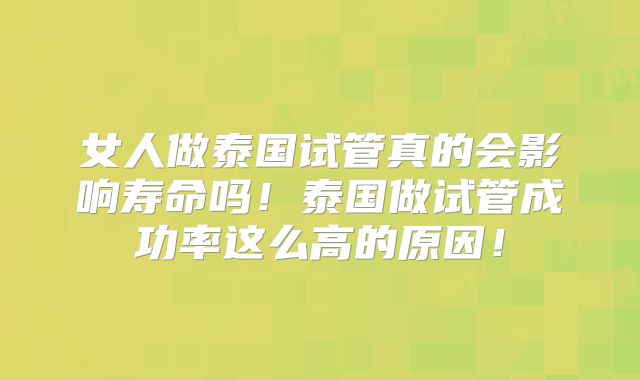 女人做泰国试管真的会影响寿命吗！泰国做试管成功率这么高的原因！