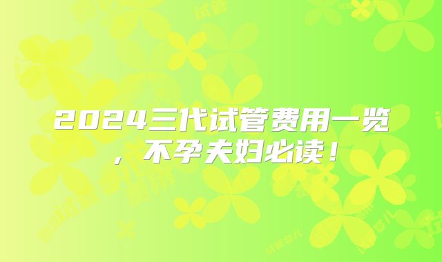 2024三代试管费用一览，不孕夫妇必读！