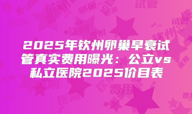 2025年钦州卵巢早衰试管真实费用曝光：公立vs私立医院2025价目表