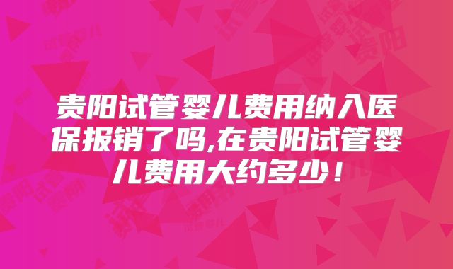 贵阳试管婴儿费用纳入医保报销了吗,在贵阳试管婴儿费用大约多少！