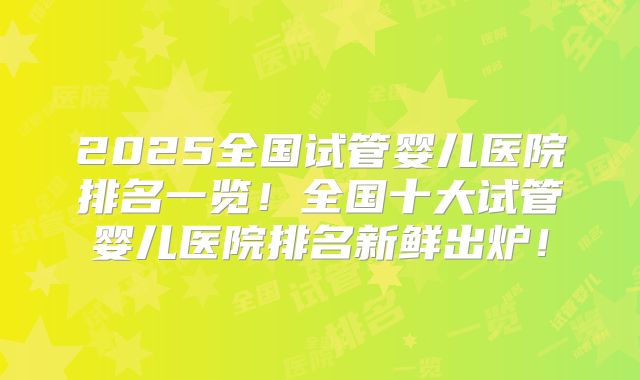 2025全国试管婴儿医院排名一览！全国十大试管婴儿医院排名新鲜出炉！