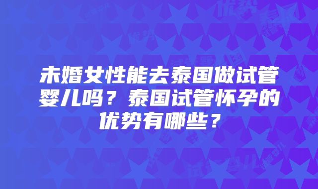 未婚女性能去泰国做试管婴儿吗？泰国试管怀孕的优势有哪些？